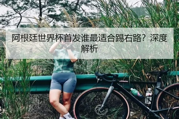 阿根廷世界杯首发谁最适合踢右路？深度解析