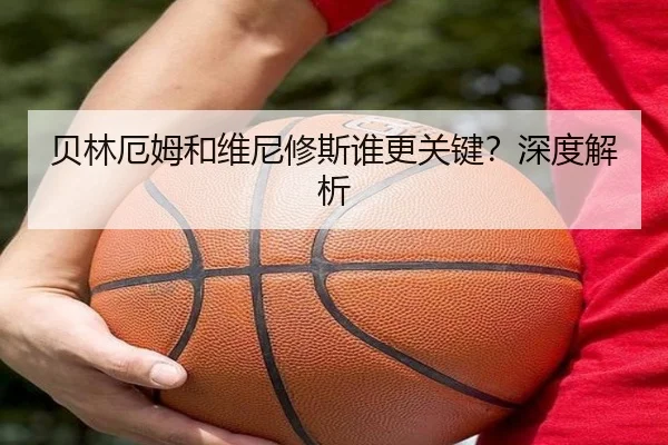 贝林厄姆和维尼修斯谁更关键？深度解析