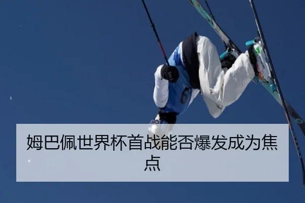 姆巴佩世界杯首战能否爆发成为焦点