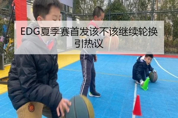 EDG夏季赛首发该不该继续轮换引热议
