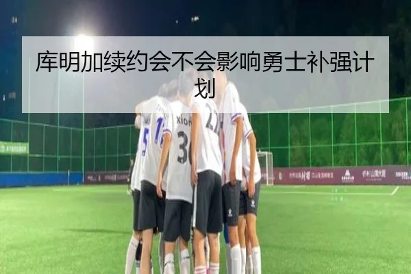 库明加续约会不会影响勇士补强计划